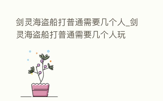 劍靈海盜船打普通需要幾個人_劍靈海盜船打普通需要幾個人玩