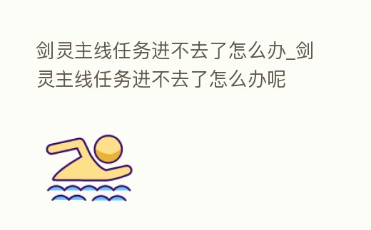 劍靈主線任務進不去了怎么辦_劍靈主線任務進不去了怎么辦呢
