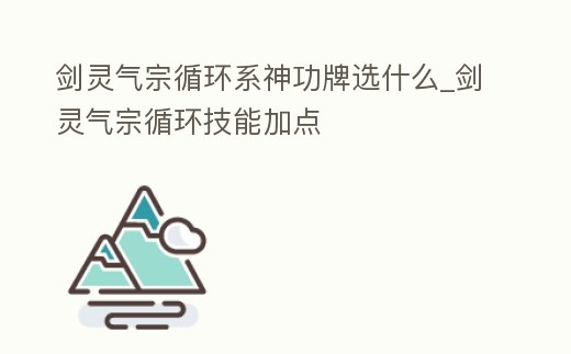 劍靈氣宗循環系神功牌選什么_劍靈氣宗循環技能加點
