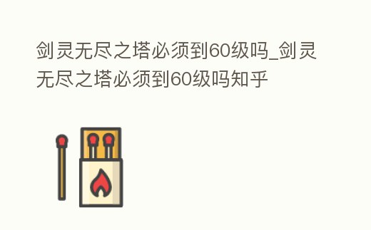 劍靈無盡之塔必須到60級嗎_劍靈無盡之塔必須到60級嗎知乎