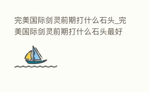 完美國際劍靈前期打什么石頭_完美國際劍靈前期打什么石頭最好
