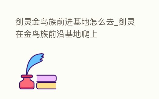 劍靈金鳥族前進(jìn)基地怎么去_劍靈在金鳥族前沿基地爬上