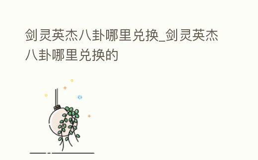 劍靈英杰八卦哪里兌換_劍靈英杰八卦哪里兌換的