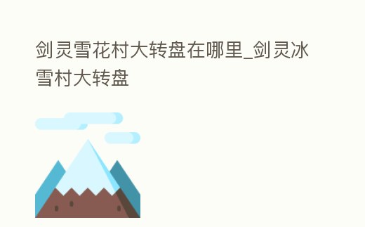 劍靈雪花村大轉(zhuǎn)盤在哪里_劍靈冰雪村大轉(zhuǎn)盤