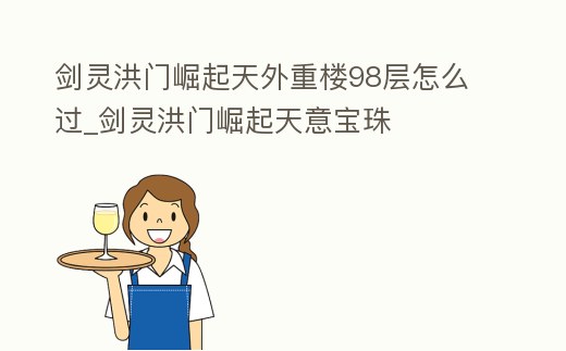 劍靈洪門崛起天外重樓98層怎么過(guò)_劍靈洪門崛起天意寶珠