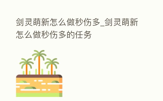 劍靈萌新怎么做秒傷多_劍靈萌新怎么做秒傷多的任務(wù)