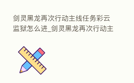 劍靈黑龍?jiān)俅涡袆又骶€任務(wù)彩云監(jiān)獄怎么進(jìn)_劍靈黑龍?jiān)俅涡袆又骶€任務(wù)怎么過