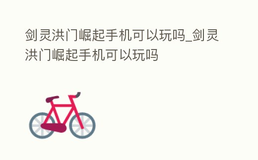 劍靈洪門崛起手機可以玩嗎_劍靈洪門崛起手機可以玩嗎
