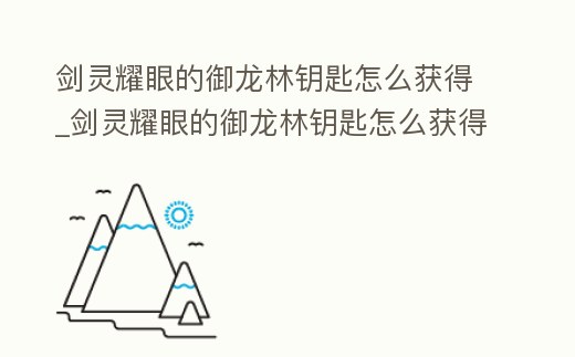 劍靈耀眼的御龍林鑰匙怎么獲得_劍靈耀眼的御龍林鑰匙怎么獲得視頻