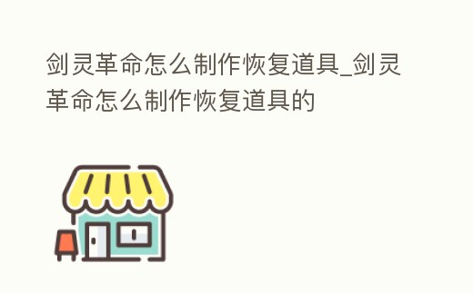 劍靈革命怎么制作恢復道具_劍靈革命怎么制作恢復道具的