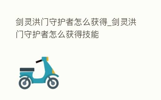 劍靈洪門守護(hù)者怎么獲得_劍靈洪門守護(hù)者怎么獲得技能