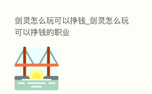 劍靈怎么玩可以掙錢_劍靈怎么玩可以掙錢的職業