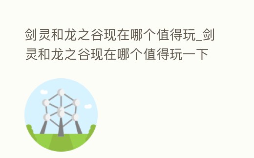 劍靈和龍之谷現在哪個值得玩_劍靈和龍之谷現在哪個值得玩一下