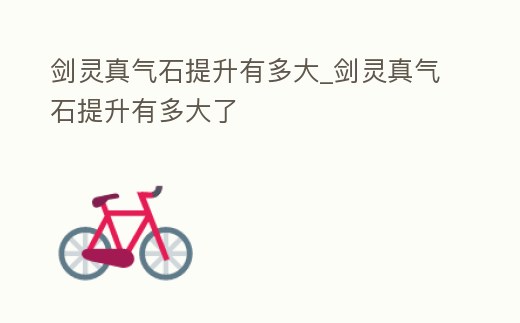 劍靈真氣石提升有多大_劍靈真氣石提升有多大了