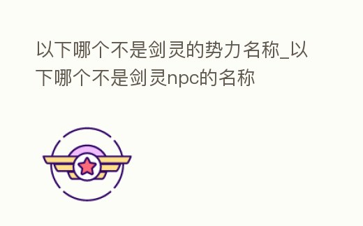 以下哪個(gè)不是劍靈的勢力名稱_以下哪個(gè)不是劍靈npc的名稱