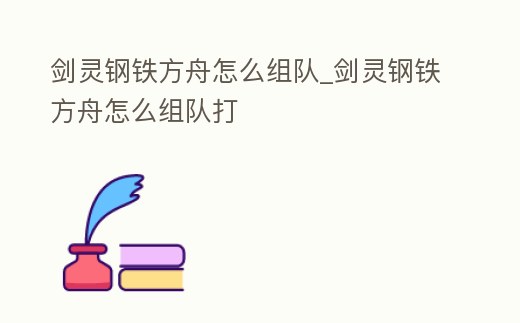 劍靈鋼鐵方舟怎么組隊_劍靈鋼鐵方舟怎么組隊打