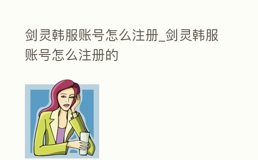 劍靈韓服賬號怎么注冊_劍靈韓服賬號怎么注冊的