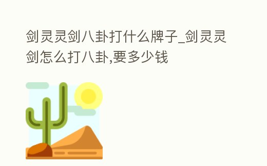 劍靈靈劍八卦打什么牌子_劍靈靈劍怎么打八卦,要多少錢