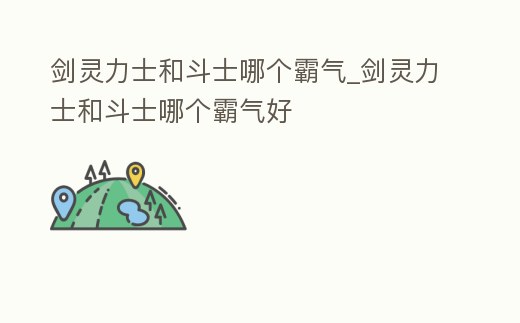 劍靈力士和斗士哪個霸氣_劍靈力士和斗士哪個霸氣好
