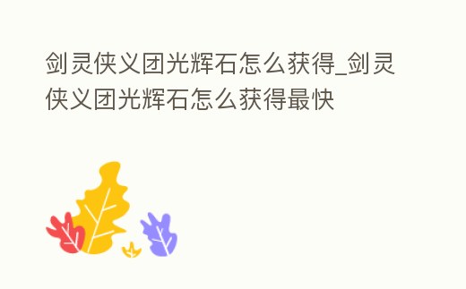 劍靈俠義團光輝石怎么獲得_劍靈俠義團光輝石怎么獲得最快