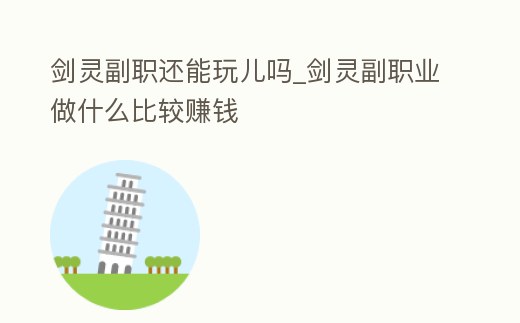 劍靈副職還能玩兒嗎_劍靈副職業做什么比較賺錢