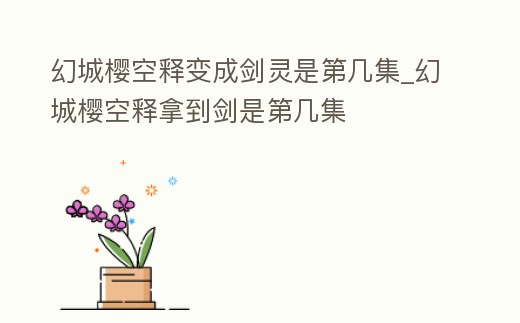 幻城櫻空釋變成劍靈是第幾集_幻城櫻空釋拿到劍是第幾集