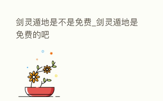 劍靈遁地是不是免費(fèi)_劍靈遁地是免費(fèi)的吧