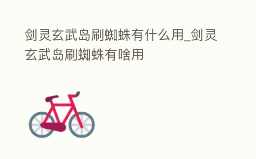 劍靈玄武島刷蜘蛛有什么用_劍靈玄武島刷蜘蛛有啥用