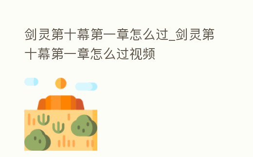 劍靈第十幕第一章怎么過_劍靈第十幕第一章怎么過視頻