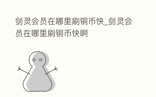 劍靈會(huì)員在哪里刷銅幣快_劍靈會(huì)員在哪里刷銅幣快啊