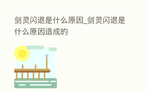 劍靈閃退是什么原因_劍靈閃退是什么原因造成的