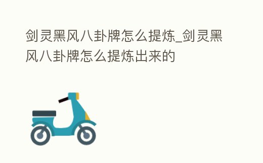 劍靈黑風八卦牌怎么提煉_劍靈黑風八卦牌怎么提煉出來的