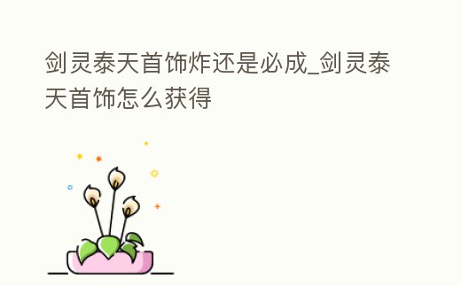 劍靈泰天首飾炸還是必成_劍靈泰天首飾怎么獲得