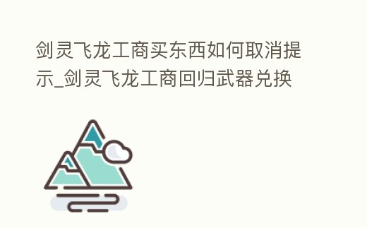 劍靈飛龍工商買東西如何取消提示_劍靈飛龍工商回歸武器兌換