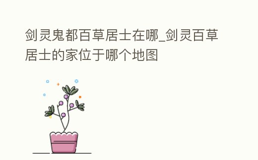 劍靈鬼都百草居士在哪_劍靈百草居士的家位于哪個地圖