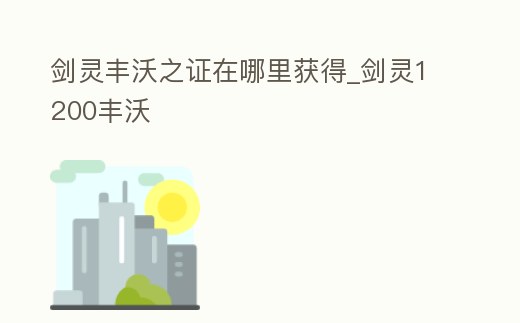 劍靈豐沃之證在哪里獲得_劍靈1200豐沃