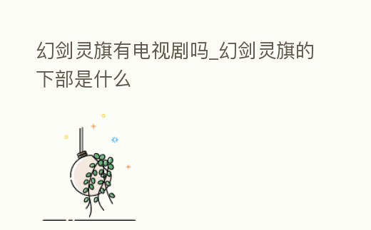 幻劍靈旗有電視劇嗎_幻劍靈旗的下部是什么