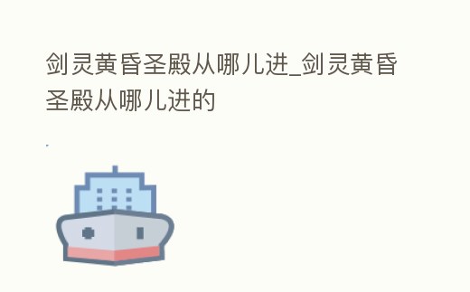 劍靈黃昏圣殿從哪兒進_劍靈黃昏圣殿從哪兒進的