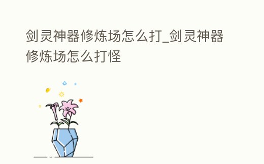 劍靈神器修煉場怎么打_劍靈神器修煉場怎么打怪