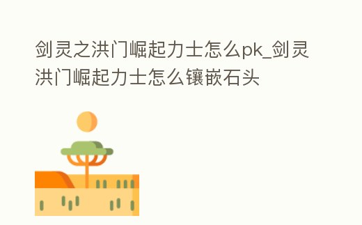 劍靈之洪門崛起力士怎么pk_劍靈洪門崛起力士怎么鑲嵌石頭