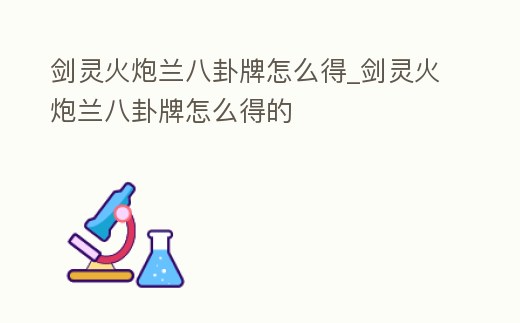 劍靈火炮蘭八卦牌怎么得_劍靈火炮蘭八卦牌怎么得的