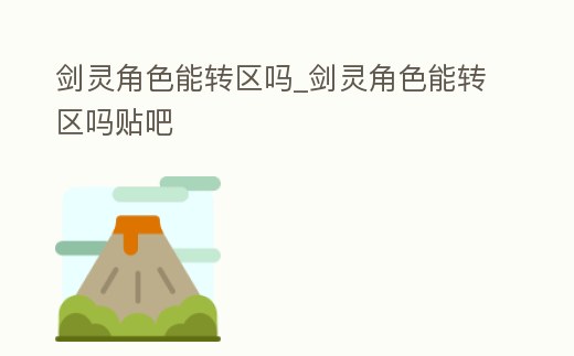 劍靈角色能轉(zhuǎn)區(qū)嗎_劍靈角色能轉(zhuǎn)區(qū)嗎貼吧