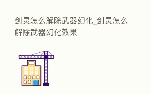 劍靈怎么解除武器幻化_劍靈怎么解除武器幻化效果