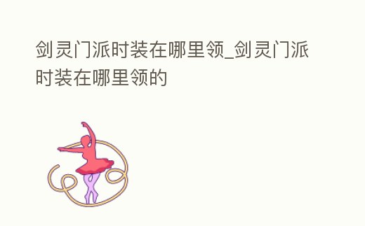 劍靈門派時裝在哪里領_劍靈門派時裝在哪里領的