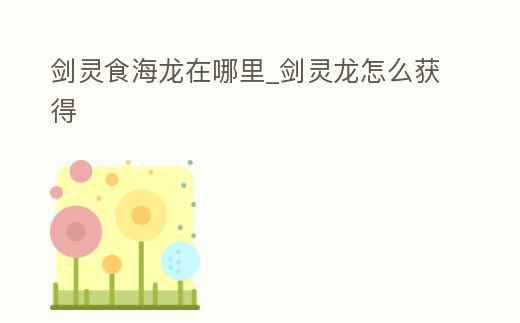 劍靈食海龍在哪里_劍靈龍怎么獲得