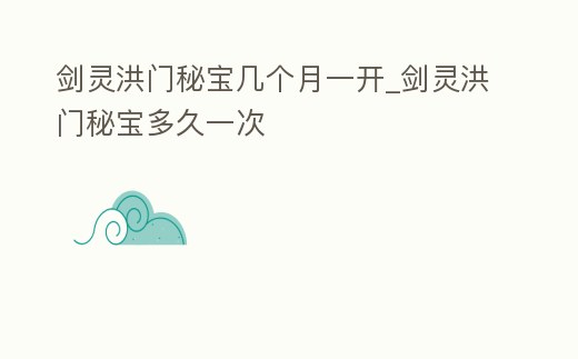 劍靈洪門秘寶幾個月一開_劍靈洪門秘寶多久一次
