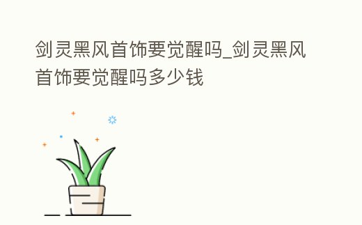 劍靈黑風(fēng)首飾要覺醒嗎_劍靈黑風(fēng)首飾要覺醒嗎多少錢