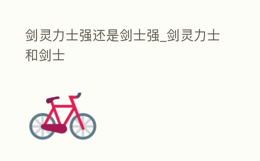 劍靈力士強還是劍士強_劍靈力士和劍士