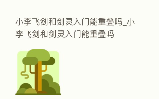 小李飛劍和劍靈入門能重疊嗎_小李飛劍和劍靈入門能重疊嗎