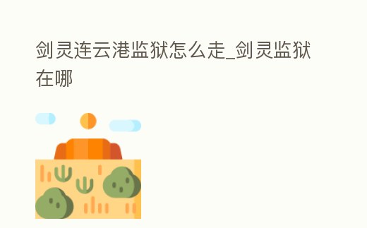 劍靈連云港監獄怎么走_劍靈監獄在哪